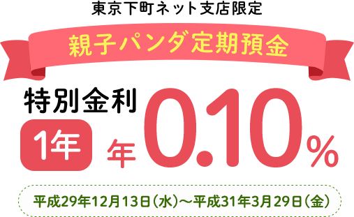 東京下町ネット支店限定 親子パンダ定期預金 特別金利1年 年0.10% 平成29年12月13日（水）～平成31年3月29日（金）